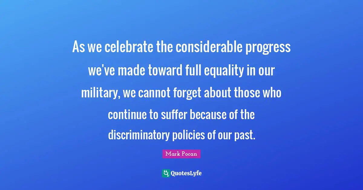 As we celebrate the considerable progress we've made toward full equality in our military, we cannot forget about those who continue to suffer because of the discriminatory policies of our past.