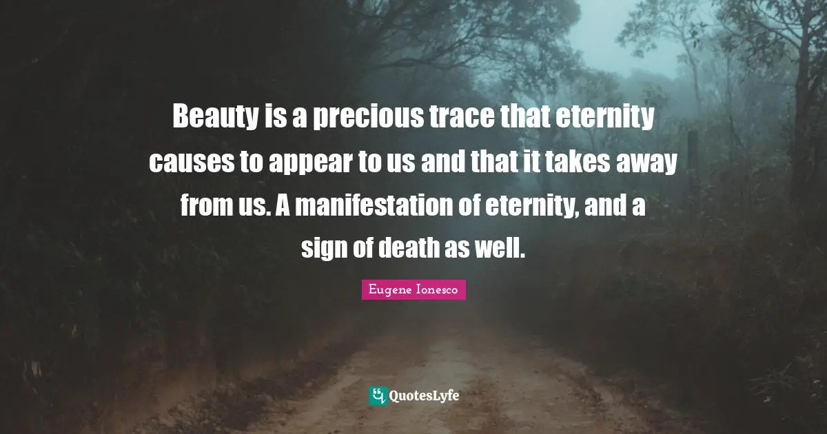 Beauty is a precious trace that eternity causes to appear to us and that it takes away from us. A manifestation of eternity, and a sign of death as well.