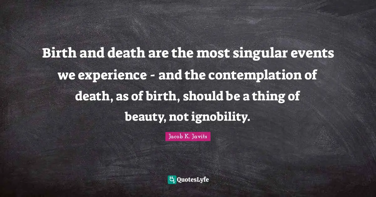 Jacob K. Javits Quotes: "Birth and death are the most singular events we experience - and the contemplation of death, as of birth, should be a thing of beauty, not ignobility."