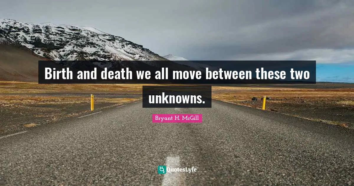 Birth and death we all move between these two unknowns.