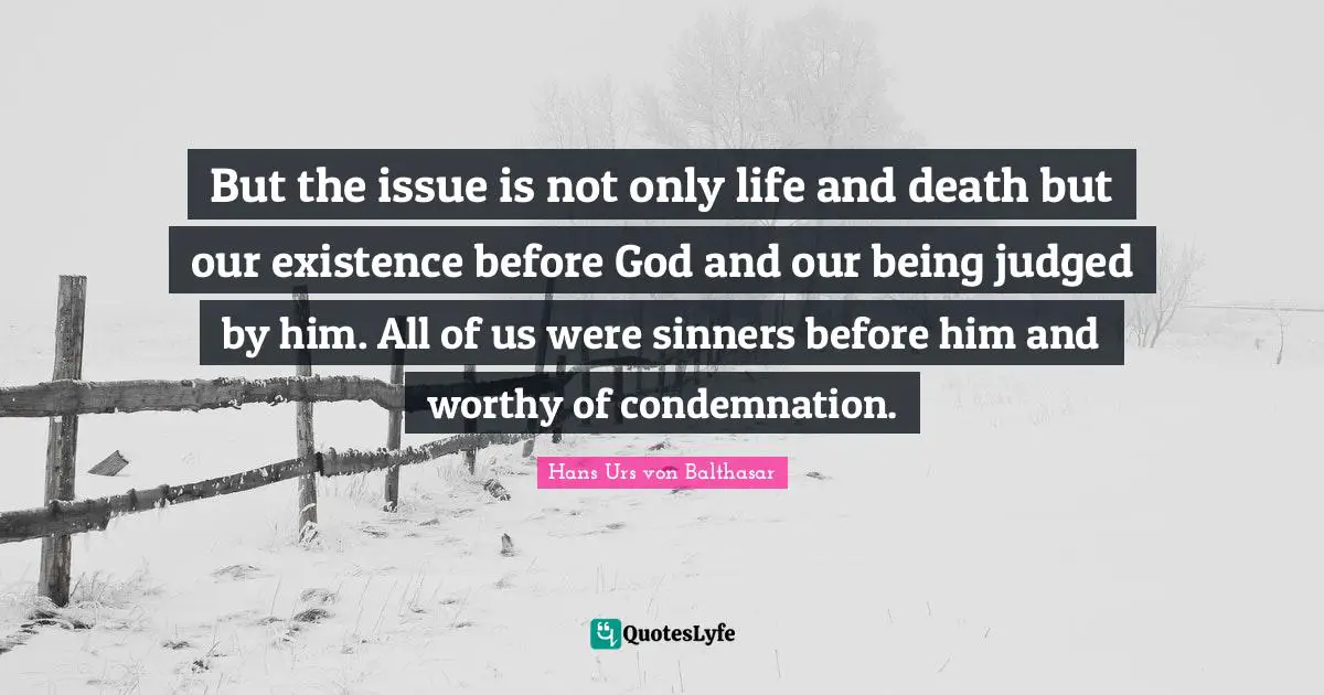 But the issue is not only life and death but our existence before God and our being judged by him. All of us were sinners before him and worthy of condemnation.