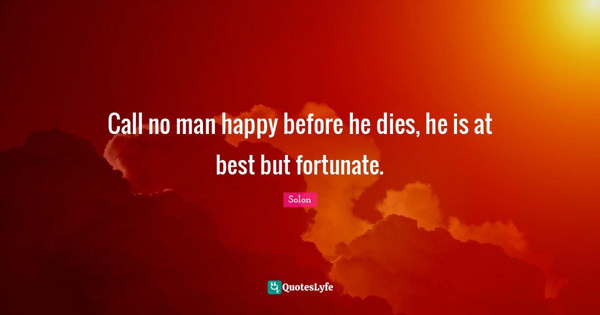 Call no man happy before he dies, he is at best but fortunate.