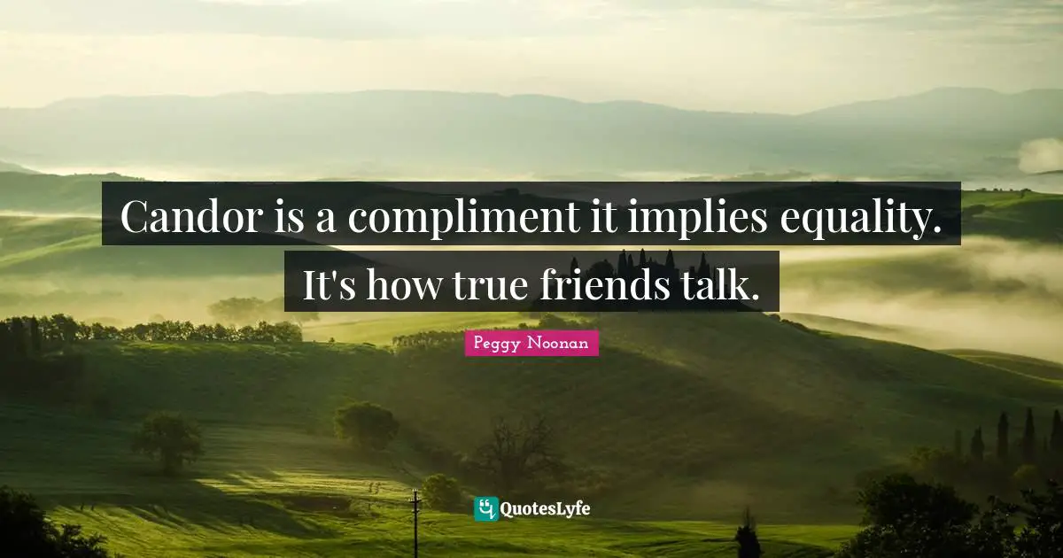 Candor is a compliment it implies equality. It's how true friends talk.