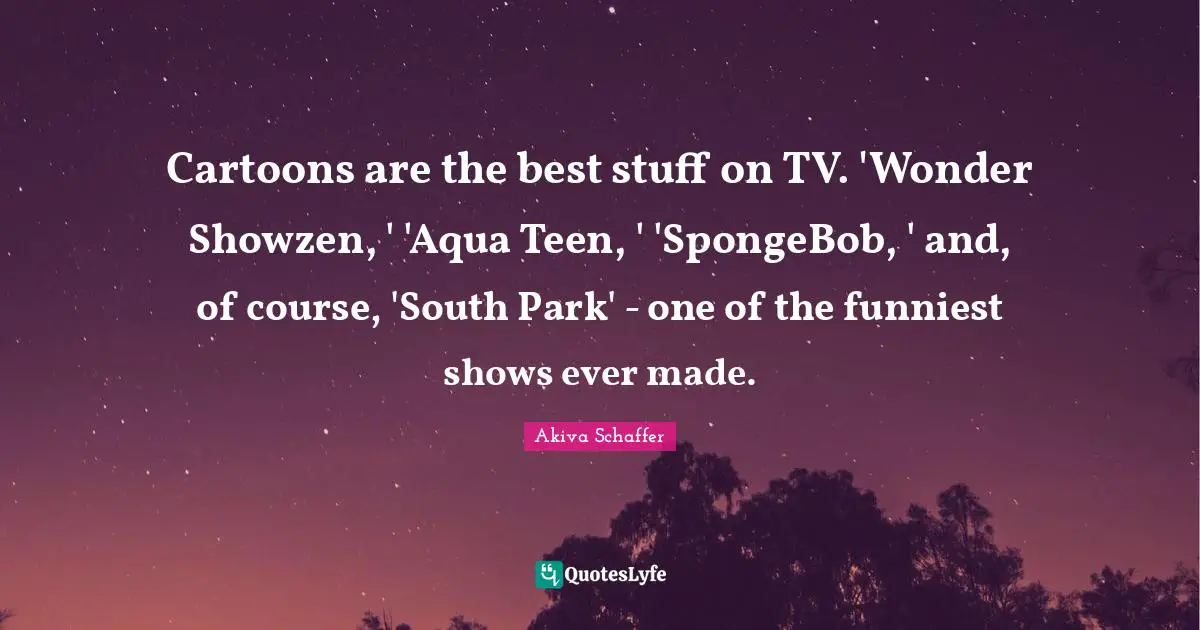 Cartoons are the best stuff on TV. 'Wonder Showzen, ' 'Aqua Teen, ' 'SpongeBob, ' and, of course, 'South Park' - one of the funniest shows ever made.