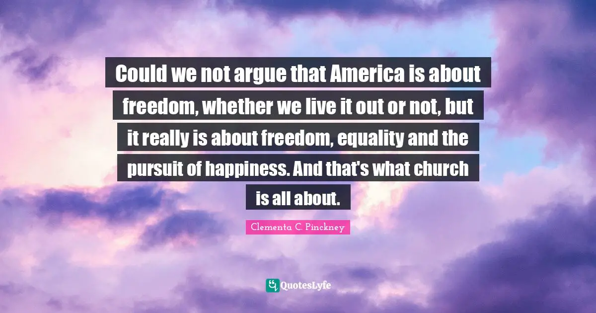 Could we not argue that America is about freedom, whether we live it out or not, but it really is about freedom, equality and the pursuit of happiness. And that's what church is all about.