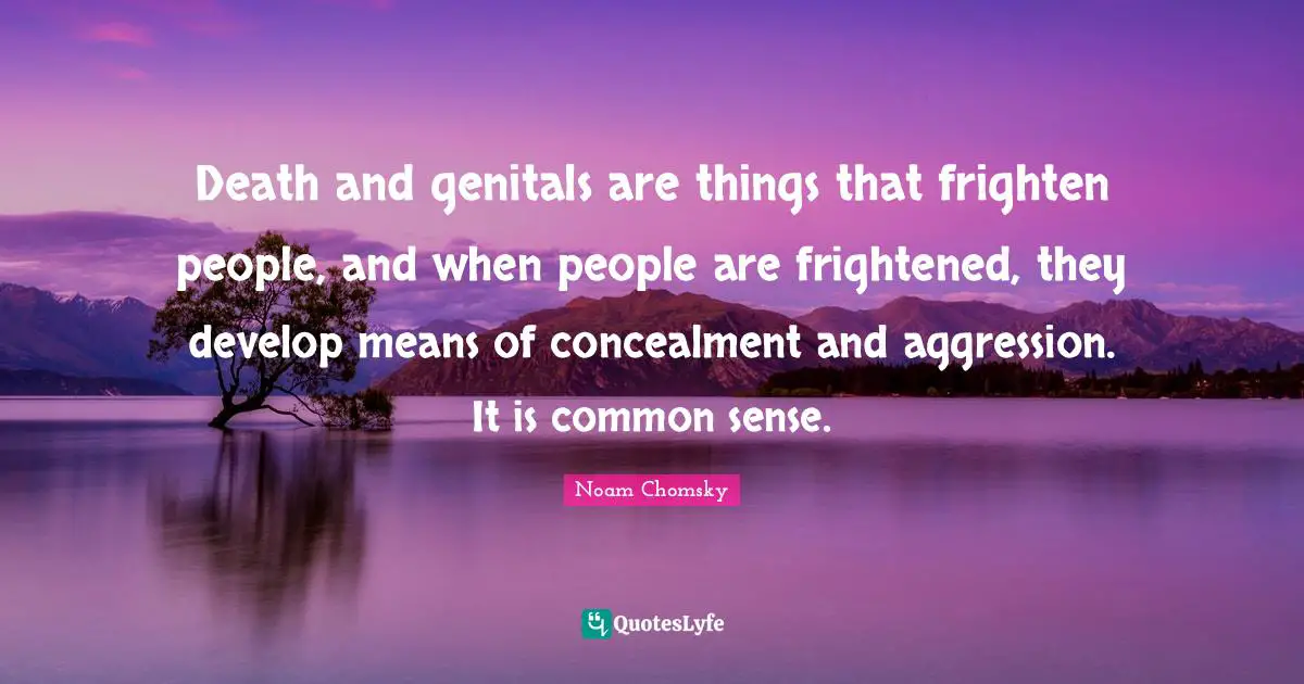 Death and genitals are things that frighten people, and when people are frightened, they develop means of concealment and aggression. It is common sense.