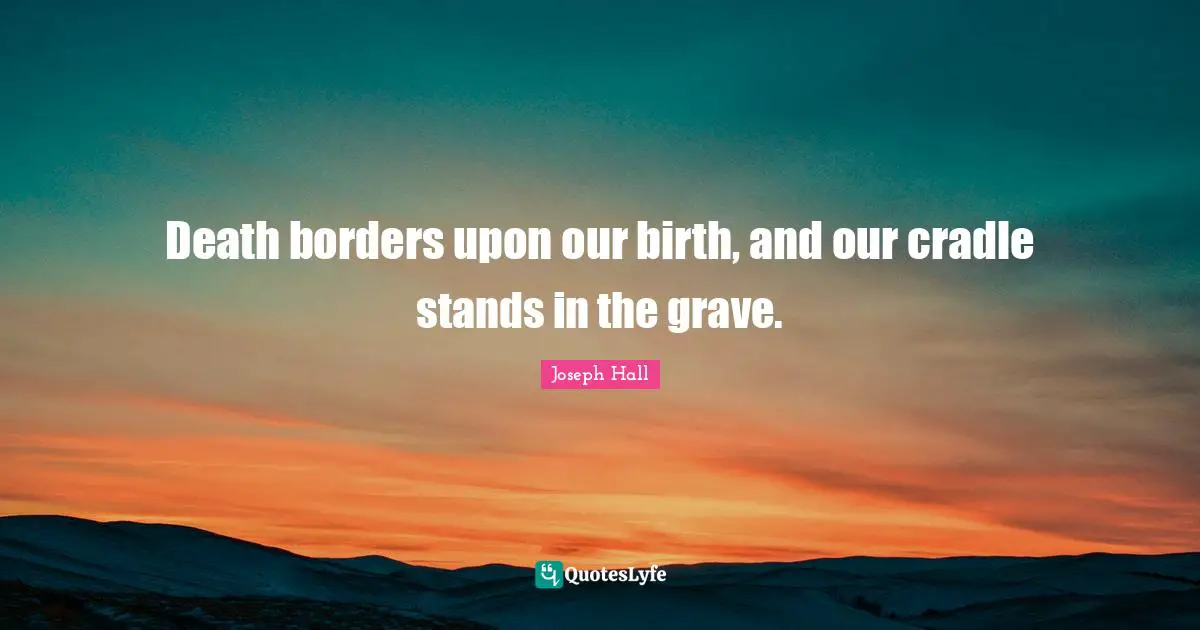 Death borders upon our birth, and our cradle stands in the grave.