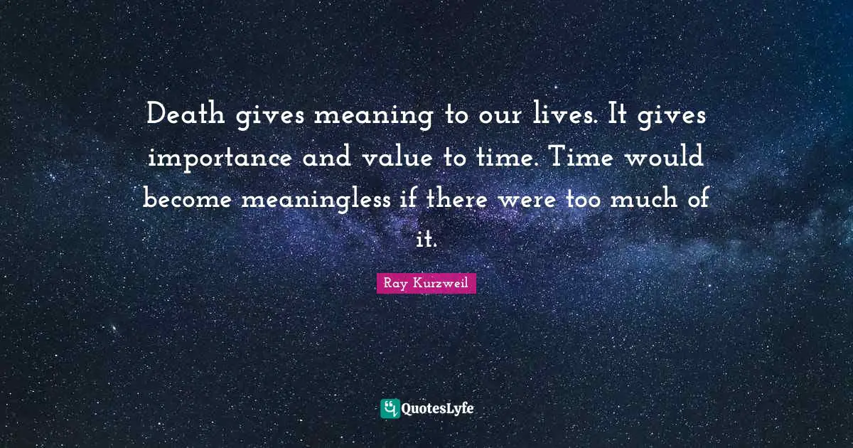 Ray Kurzweil Quotes: "Death gives meaning to our lives. It gives importance and value to time. Time would become meaningless if there were too much of it."