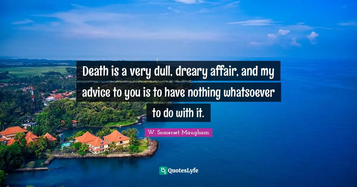 Death is a very dull, dreary affair, and my advice to you is to have nothing whatsoever to do with it.