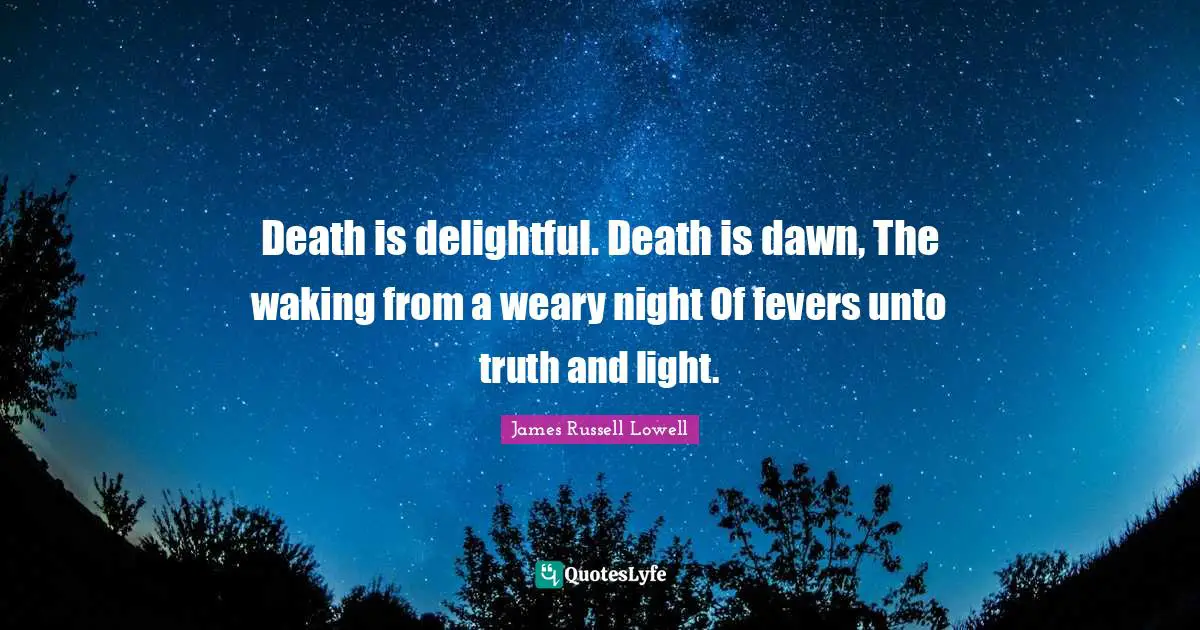 Death is delightful. Death is dawn, The waking from a weary night Of fevers unto truth and light.