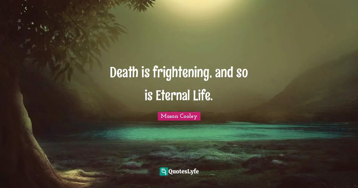 Death is frightening, and so is Eternal Life.