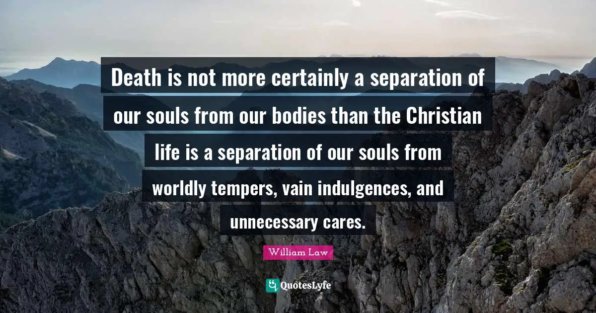 Death is not more certainly a separation of our souls from our bodies than the Christian life is a separation of our souls from worldly tempers, vain indulgences, and unnecessary cares.