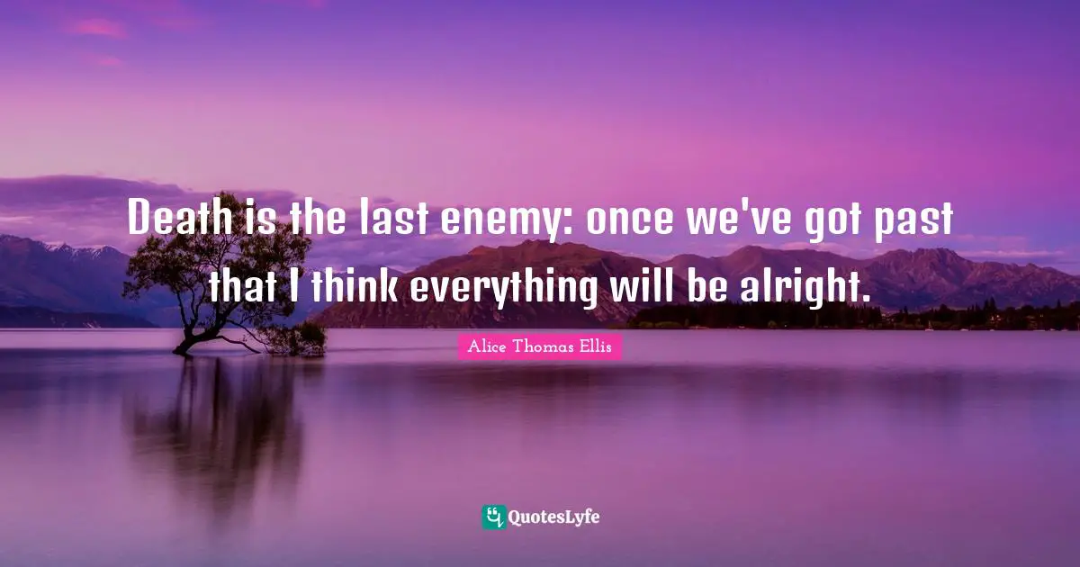 Death is the last enemy: once we've got past that I think everything will be alright.