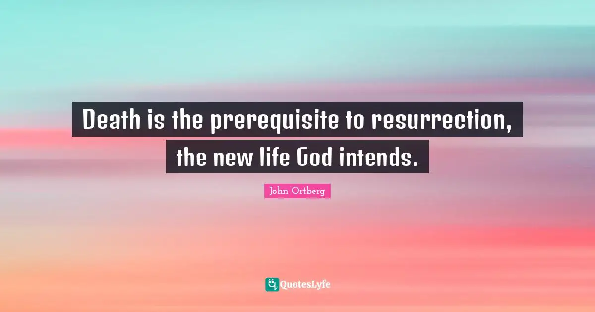 Death is the prerequisite to resurrection, the new life God intends.