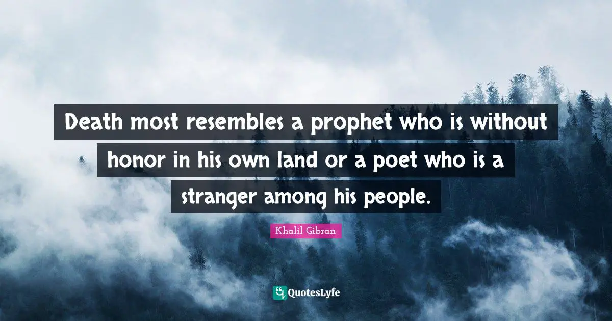 Death most resembles a prophet who is without honor in his own land or a poet who is a stranger among his people.
