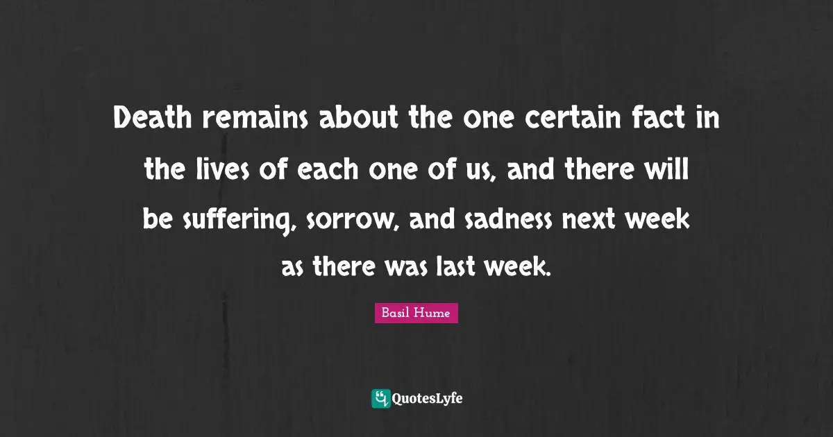 Death remains about the one certain fact in the lives of each one of us, and there will be suffering, sorrow, and sadness next week as there was last week.