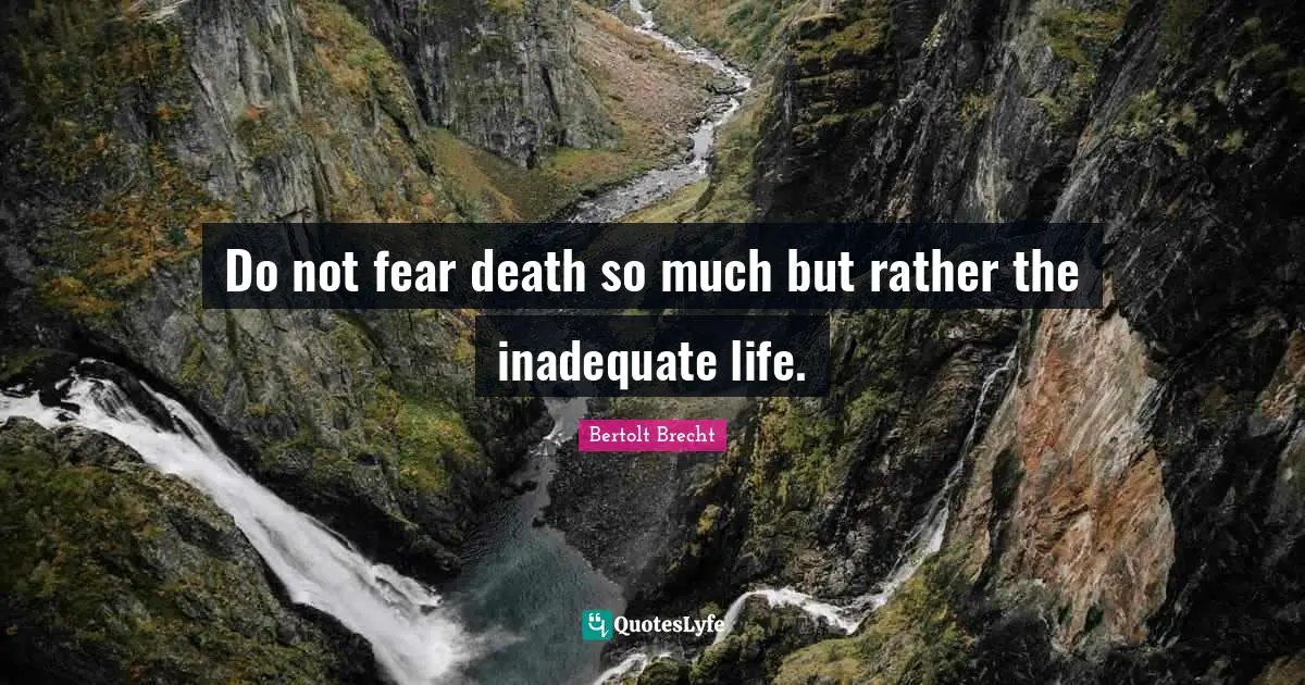 Do not fear death so much but rather the inadequate life.