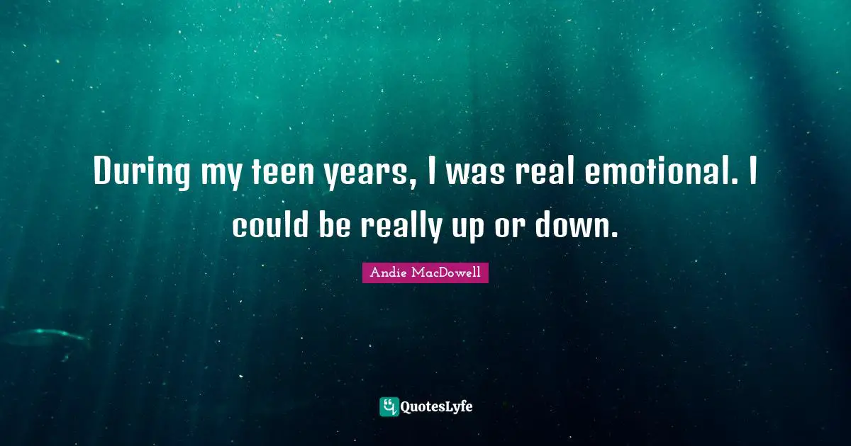During my teen years, I was real emotional. I could be really up or down.