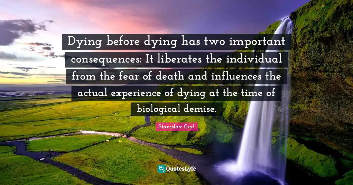 Dying before dying has two important consequences: It liberates the individual from the fear of death and influences the actual experience of dying at the time of biological demise.