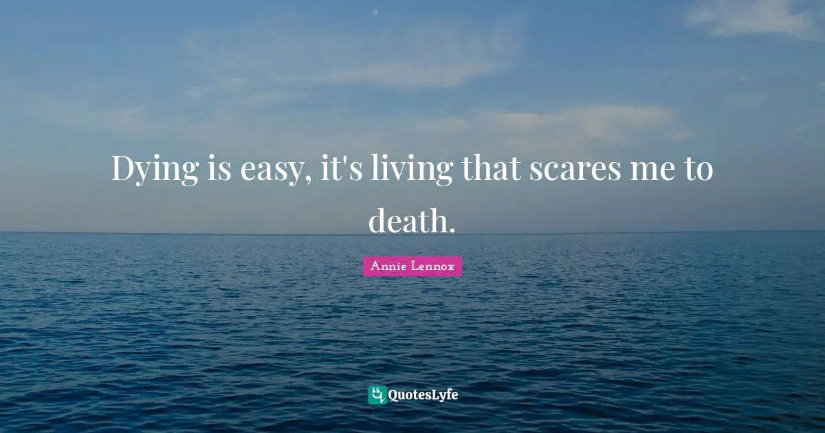 Dying is easy, it's living that scares me to death.