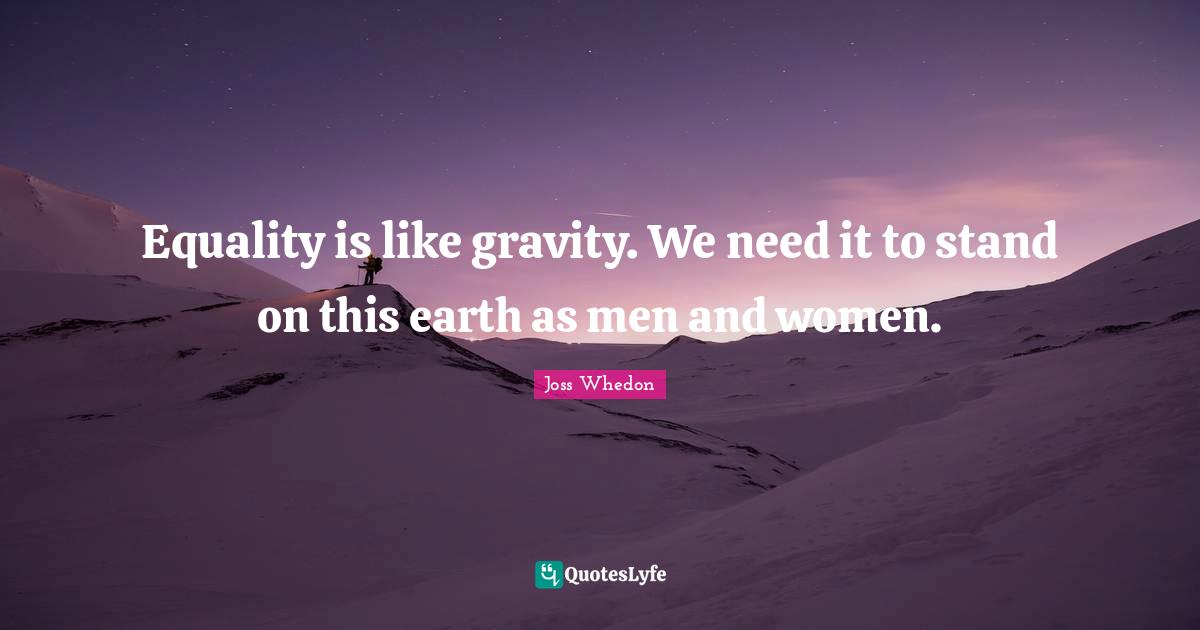 Equality is like gravity. We need it to stand on this earth as men and women.