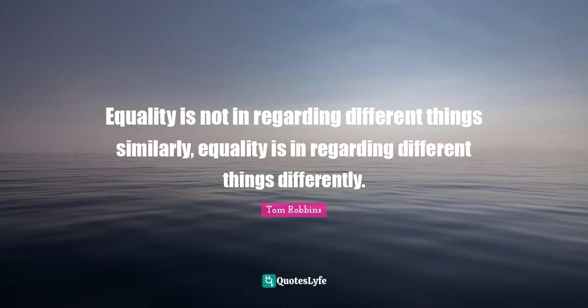 Equality is not in regarding different things similarly, equality is in regarding different things differently.
