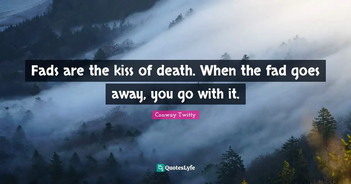 Fads are the kiss of death. When the fad goes away, you go with it.