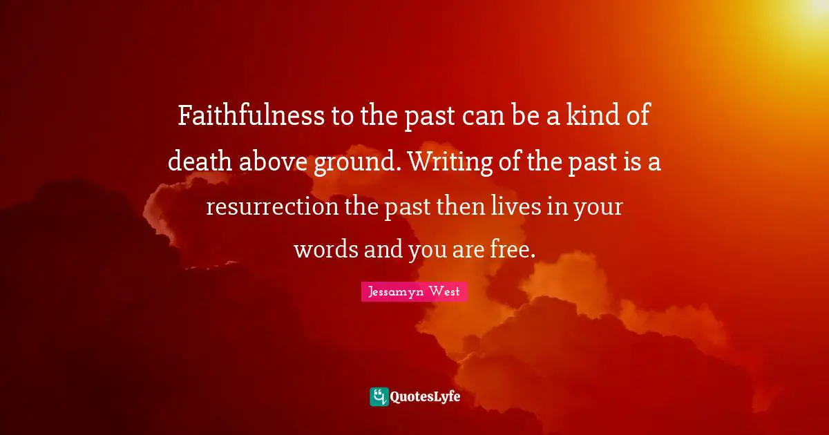 Faithfulness to the past can be a kind of death above ground. Writing of the past is a resurrection the past then lives in your words and you are free.