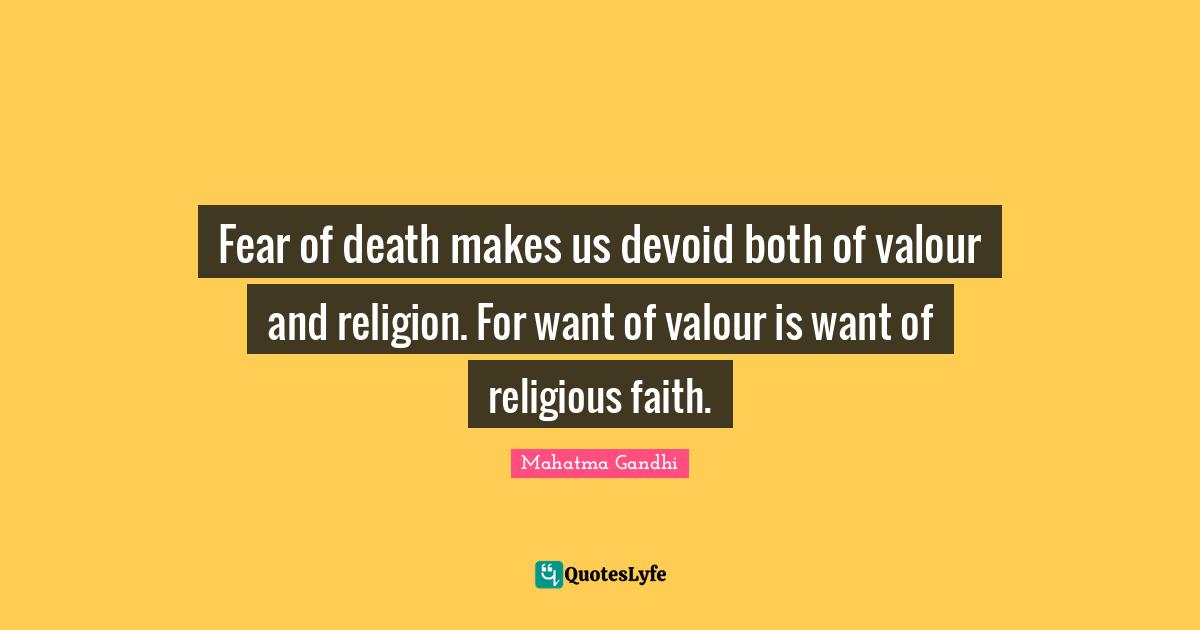Fear of death makes us devoid both of valour and religion. For want of valour is want of religious faith.