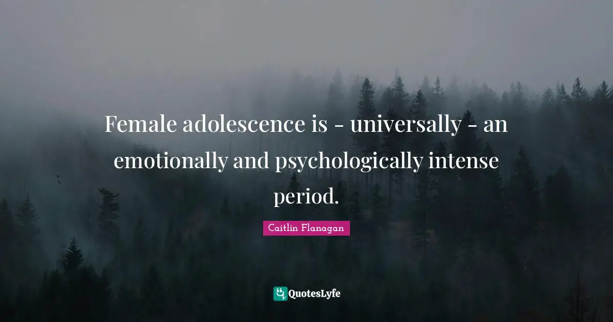 Female adolescence is - universally - an emotionally and psychologically intense period.