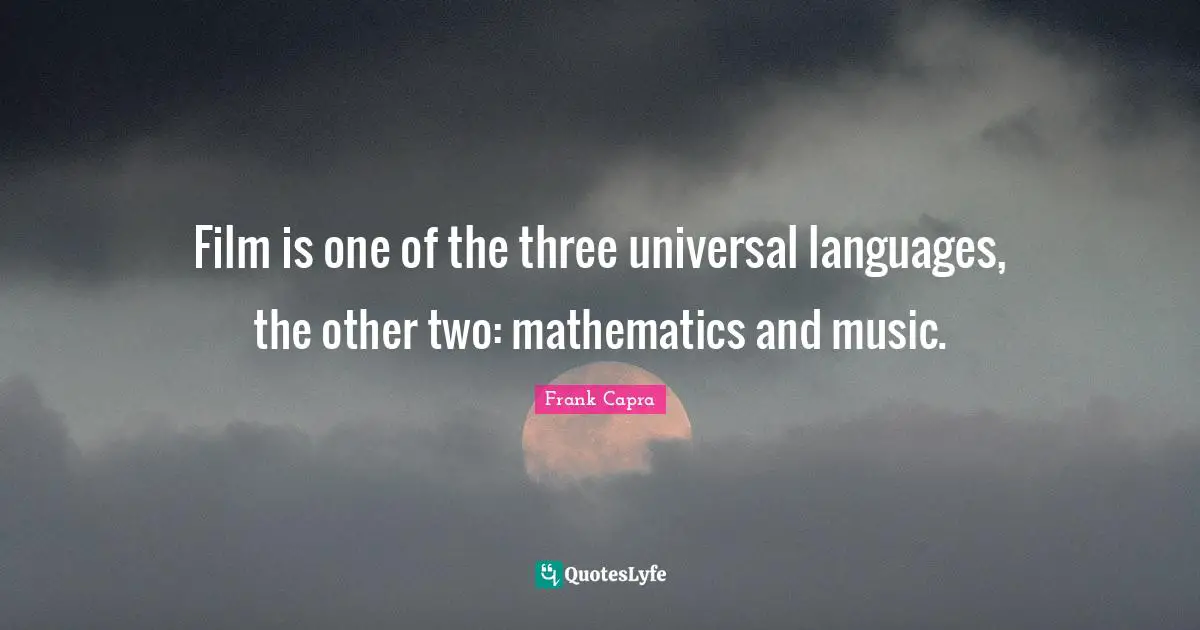 Film is one of the three universal languages, the other two: mathematics and music.