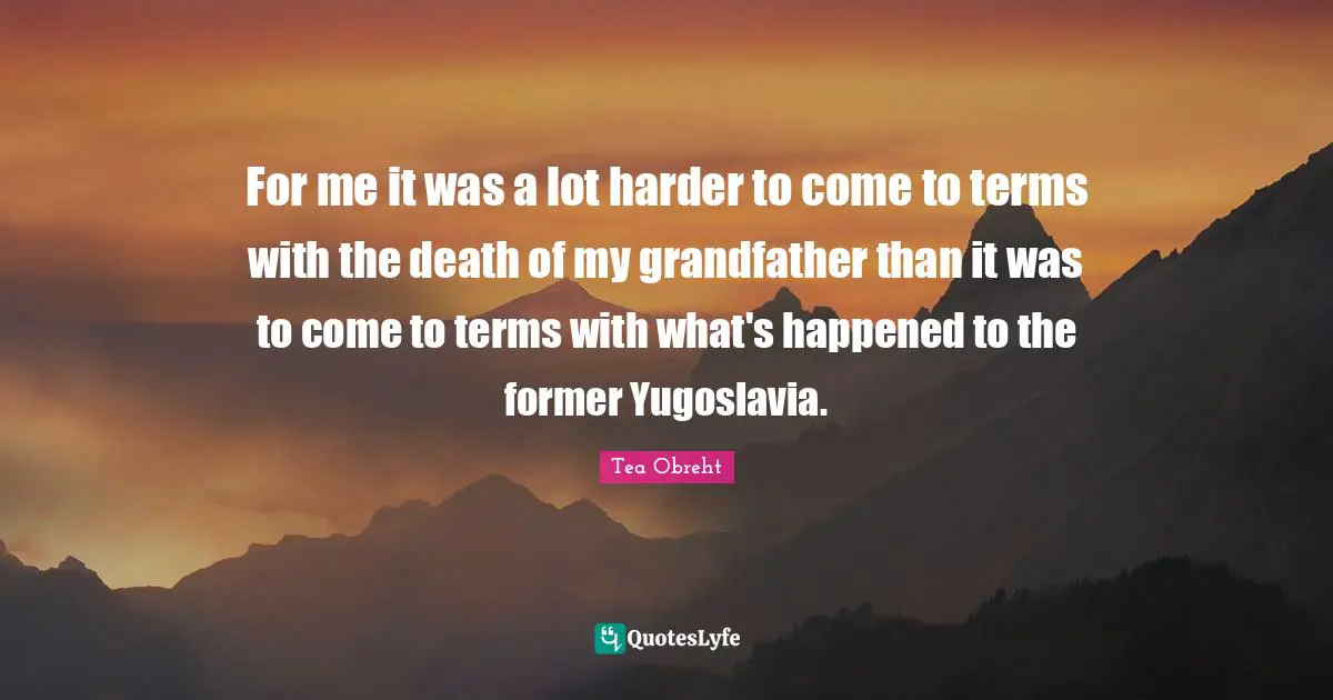 For me it was a lot harder to come to terms with the death of my grandfather than it was to come to terms with what's happened to the former Yugoslavia.