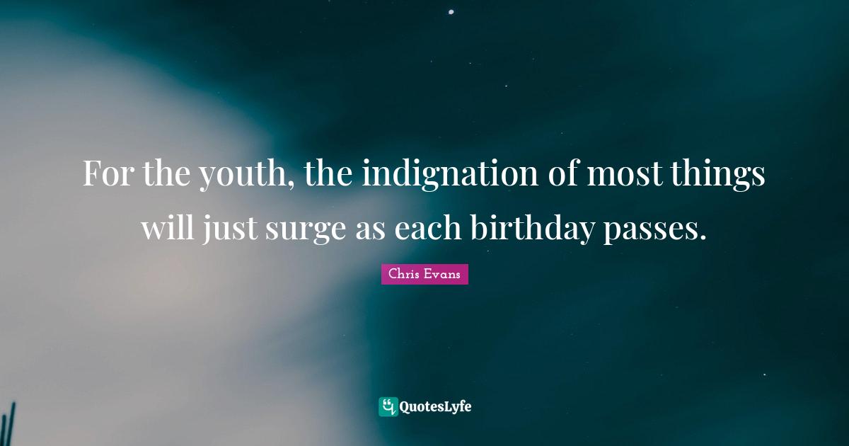 Chris Evans Quotes: "For the youth, the indignation of most things will just surge as each birthday passes."
