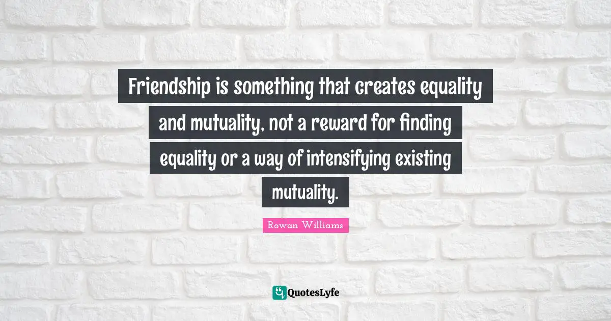 Reward Quotes: "Friendship is something that creates equality and mutuality, not a reward for finding equality or a way of intensifying existing mutuality."