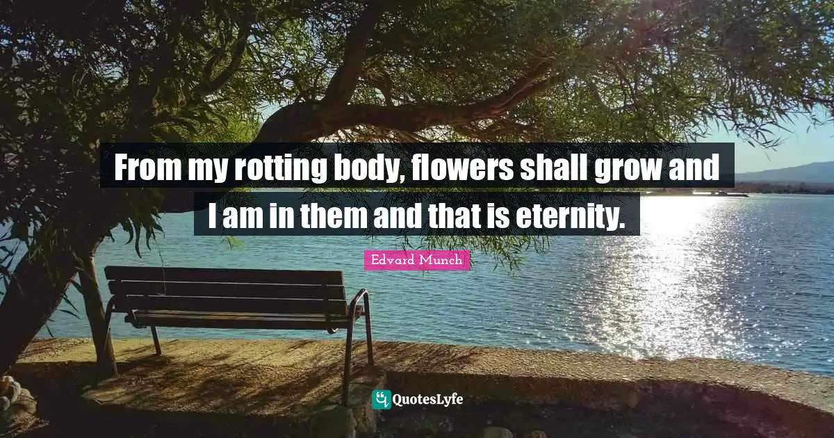 Grow Quotes: "From my rotting body, flowers shall grow and I am in them and that is eternity."