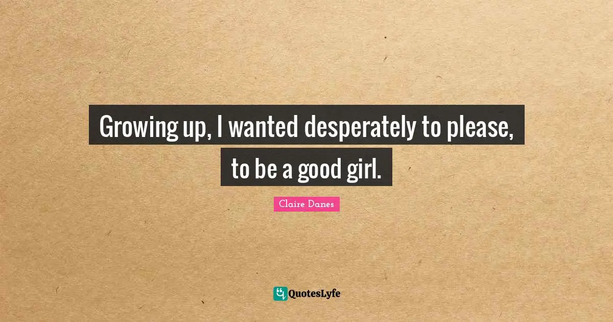 Growing up, I wanted desperately to please, to be a good girl.