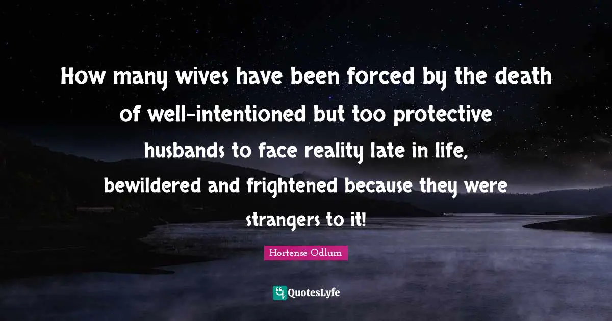 How many wives have been forced by the death of well-intentioned but too protective husbands to face reality late in life, bewildered and frightened because they were strangers to it!