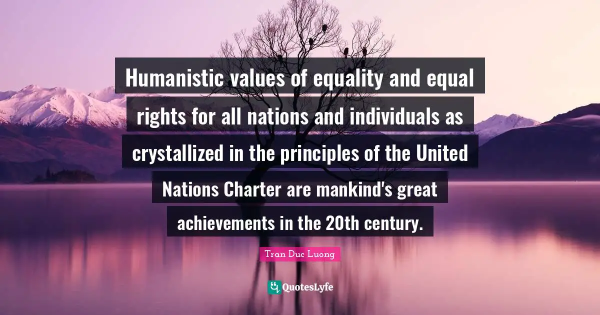 Humanistic values of equality and equal rights for all nations and individuals as crystallized in the principles of the United Nations Charter are mankind's great achievements in the 20th century.