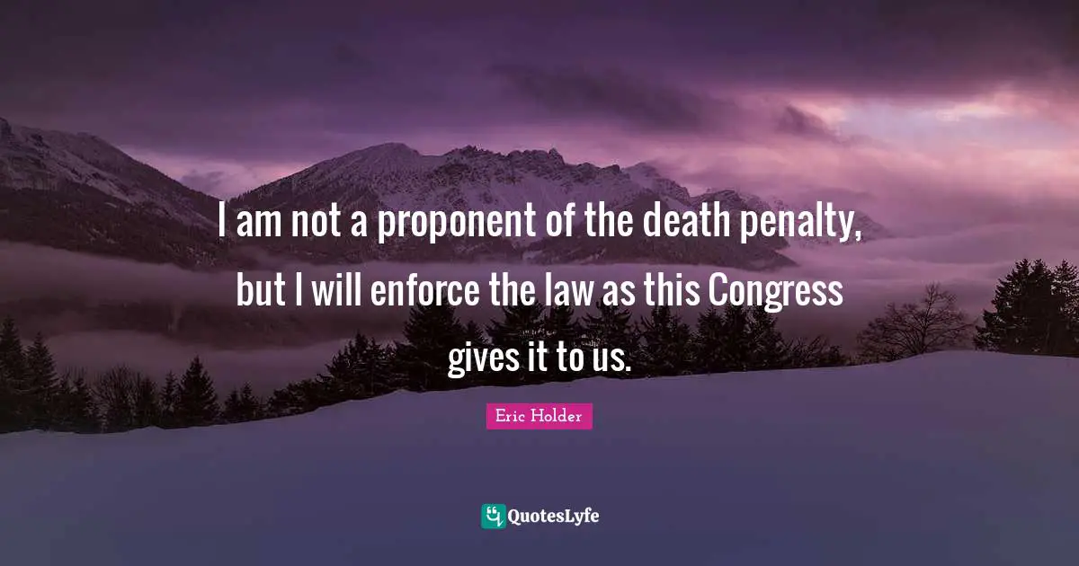 I am not a proponent of the death penalty, but I will enforce the law as this Congress gives it to us.