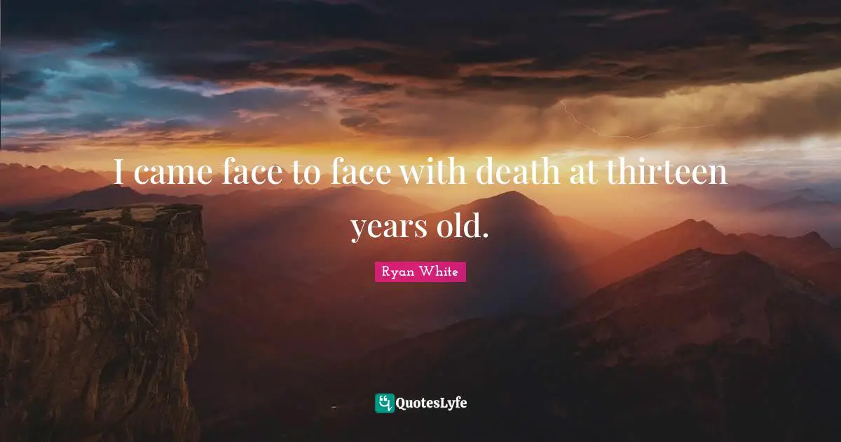 Ryan White Quotes: I came face to face with death at thirteen years old.