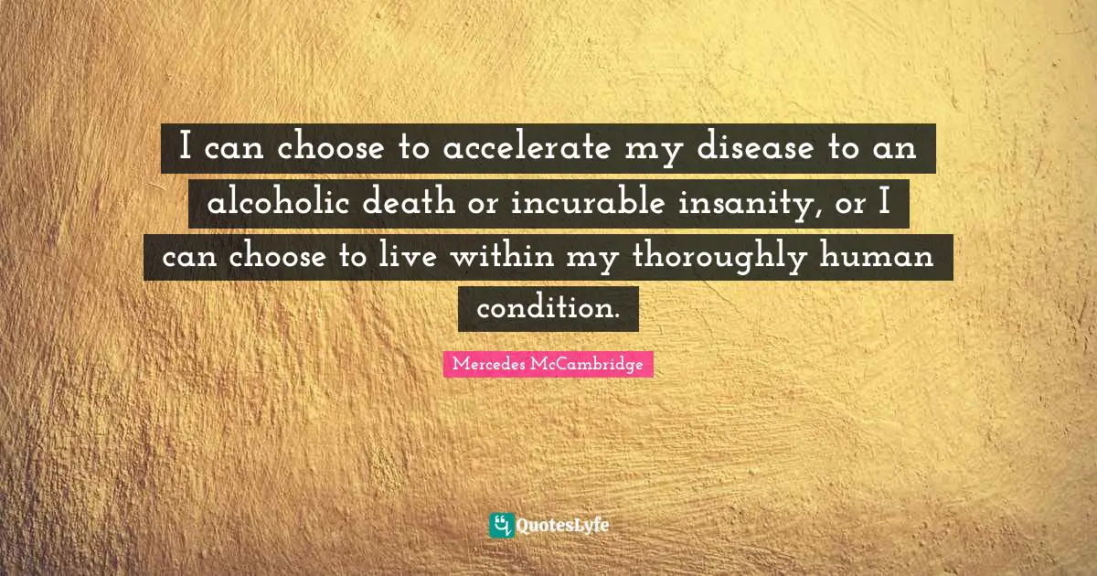 I can choose to accelerate my disease to an alcoholic death or incurable insanity, or I can choose to live within my thoroughly human condition.