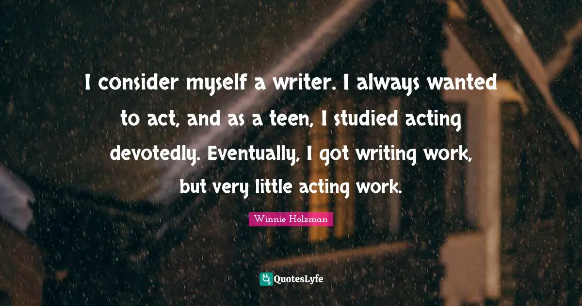 I consider myself a writer. I always wanted to act, and as a teen, I studied acting devotedly. Eventually, I got writing work, but very little acting work.