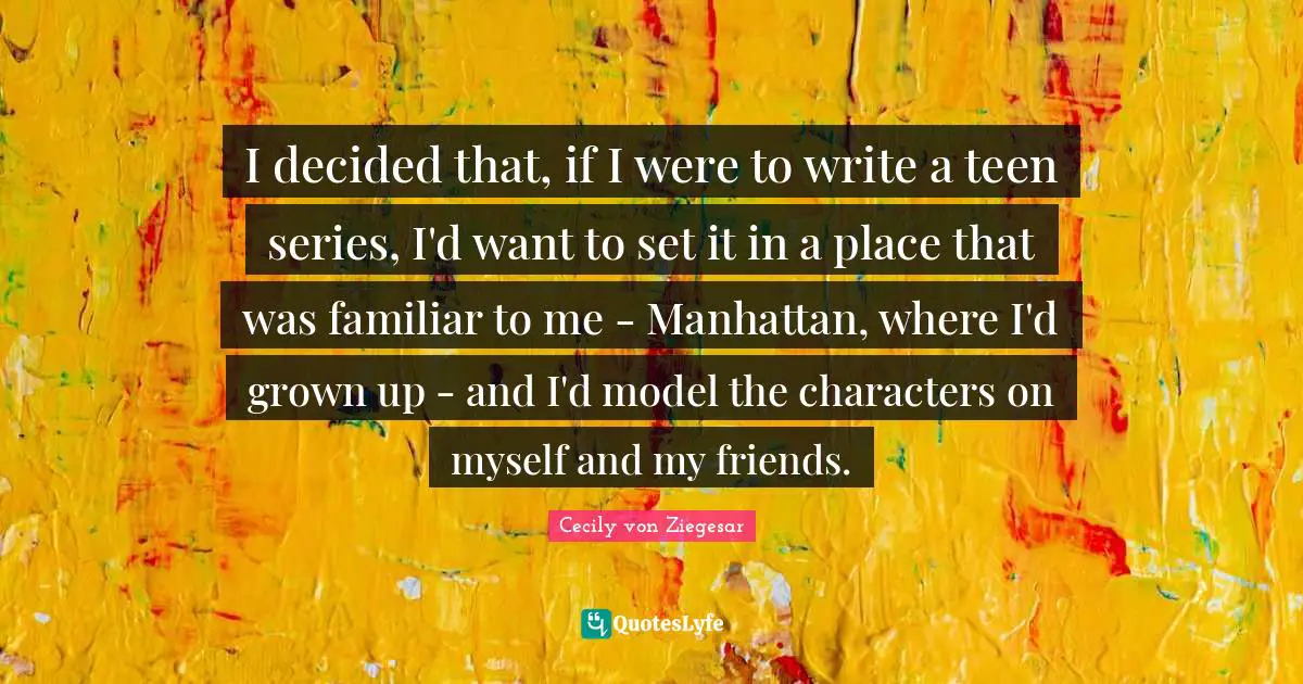 I decided that, if I were to write a teen series, I'd want to set it in a place that was familiar to me - Manhattan, where I'd grown up - and I'd model the characters on myself and my friends.