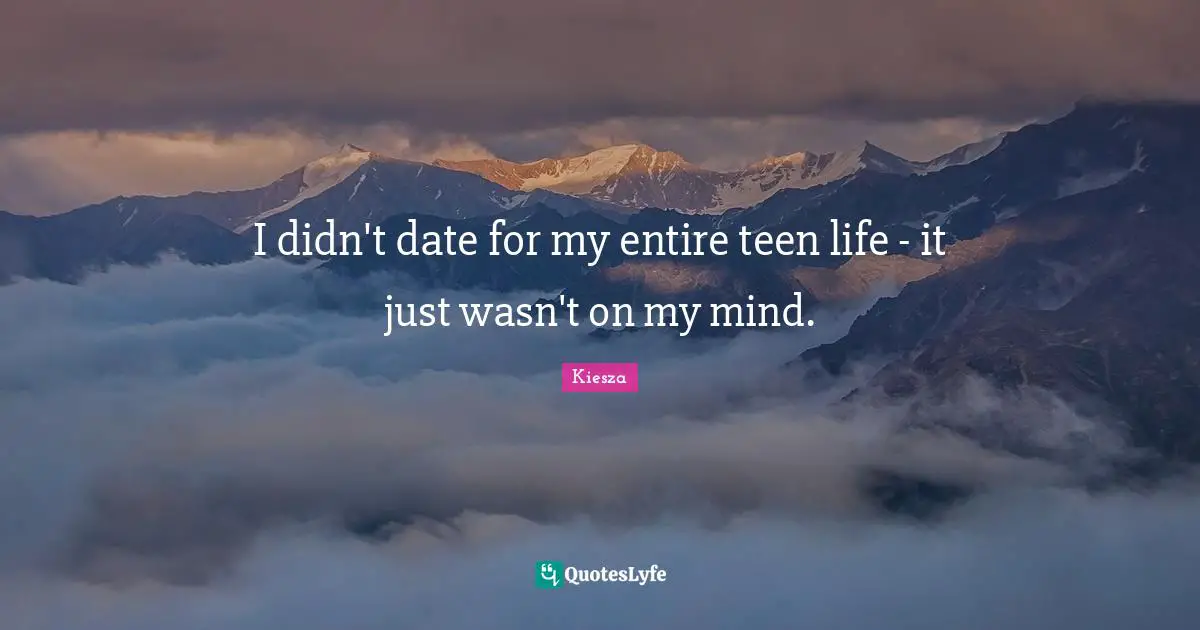 I didn't date for my entire teen life - it just wasn't on my mind.