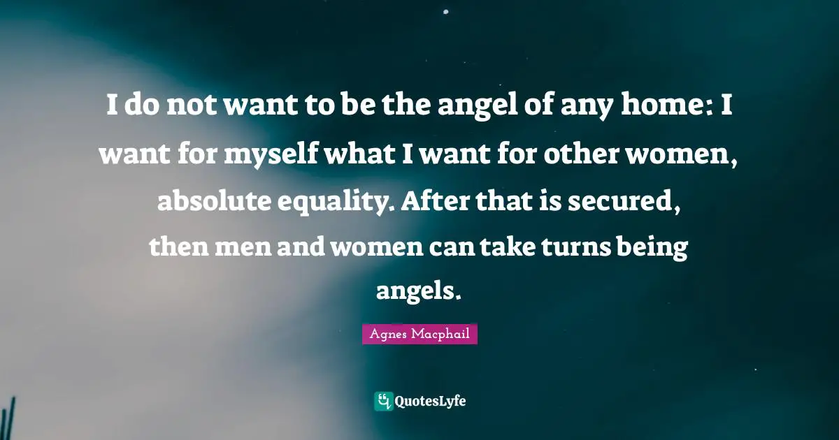 I do not want to be the angel of any home: I want for myself what I want for other women, absolute equality. After that is secured, then men and women can take turns being angels.