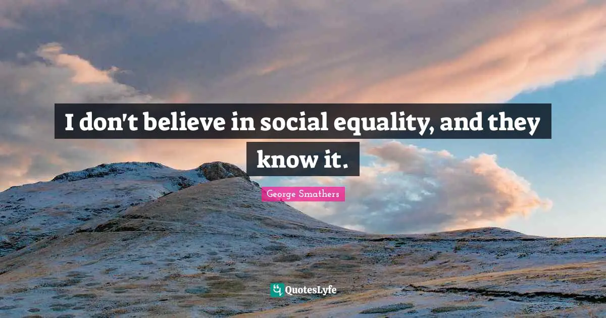 I don't believe in social equality, and they know it.