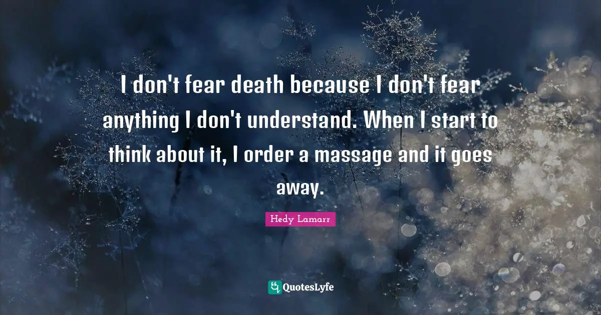 Start Quotes: "I don't fear death because I don't fear anything I don't understand. When I start to think about it, I order a massage and it goes away."