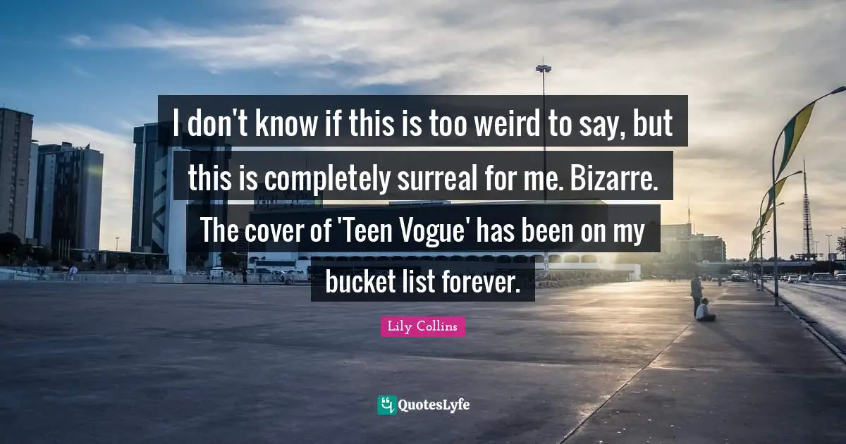 Lily Collins Quotes: "I don't know if this is too weird to say, but this is completely surreal for me. Bizarre. The cover of 'Teen Vogue' has been on my bucket list forever."