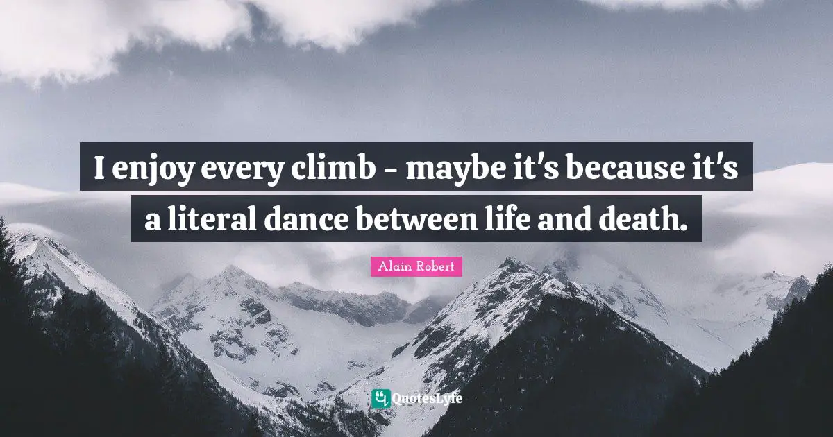 I enjoy every climb - maybe it's because it's a literal dance between life and death.