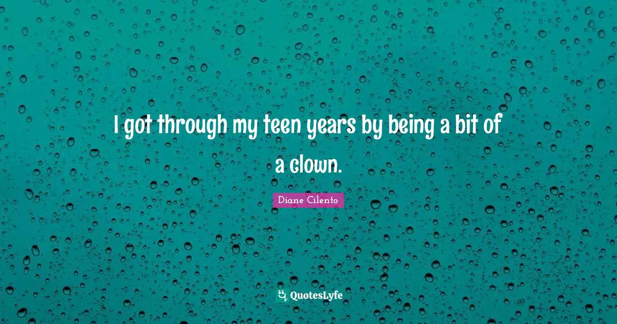 I got through my teen years by being a bit of a clown.